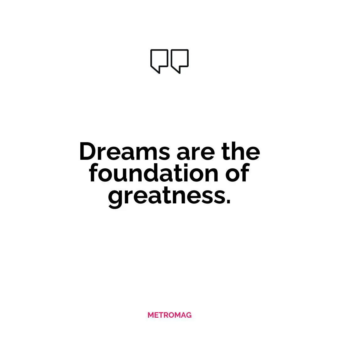 Dreams are the foundation of greatness.