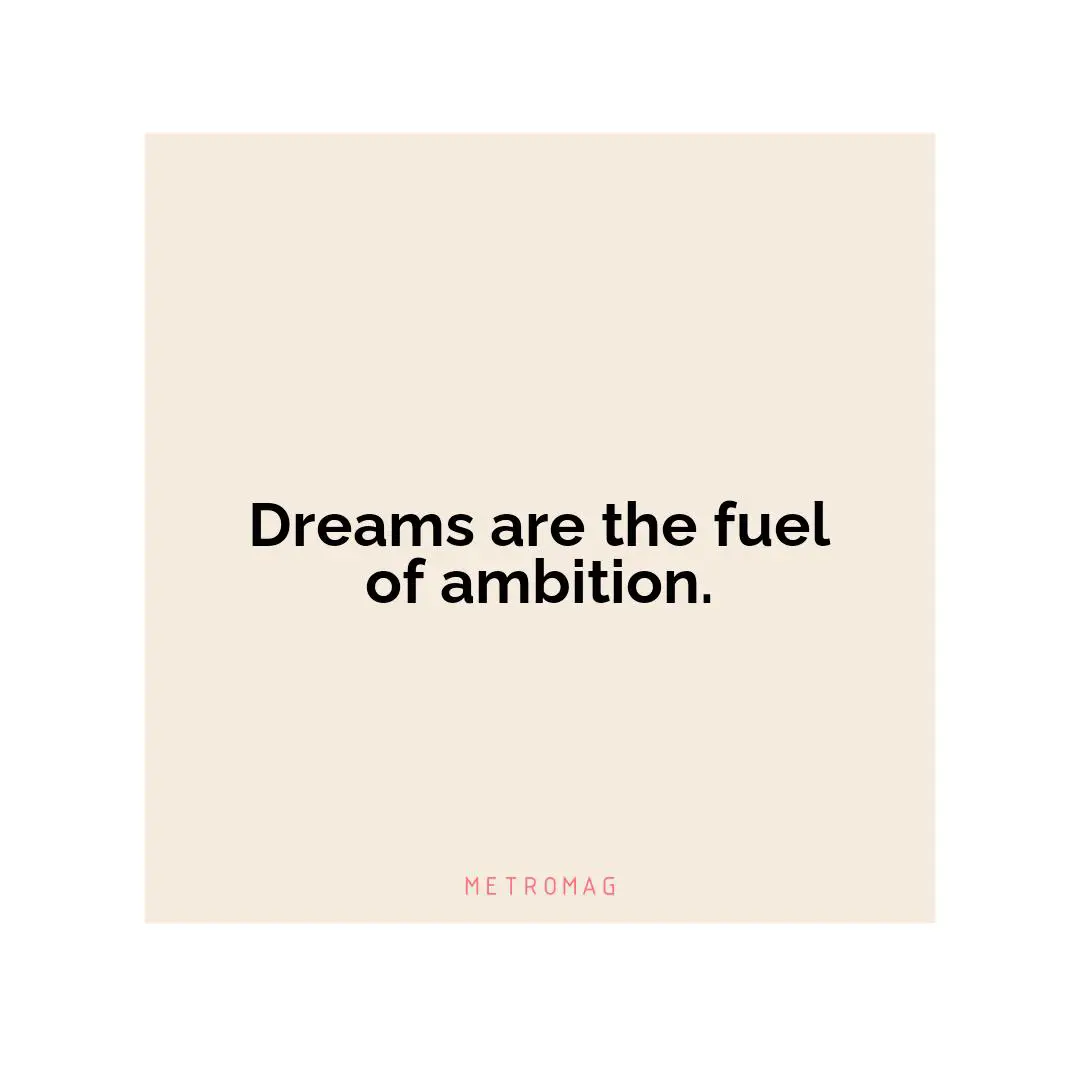 Dreams are the fuel of ambition.