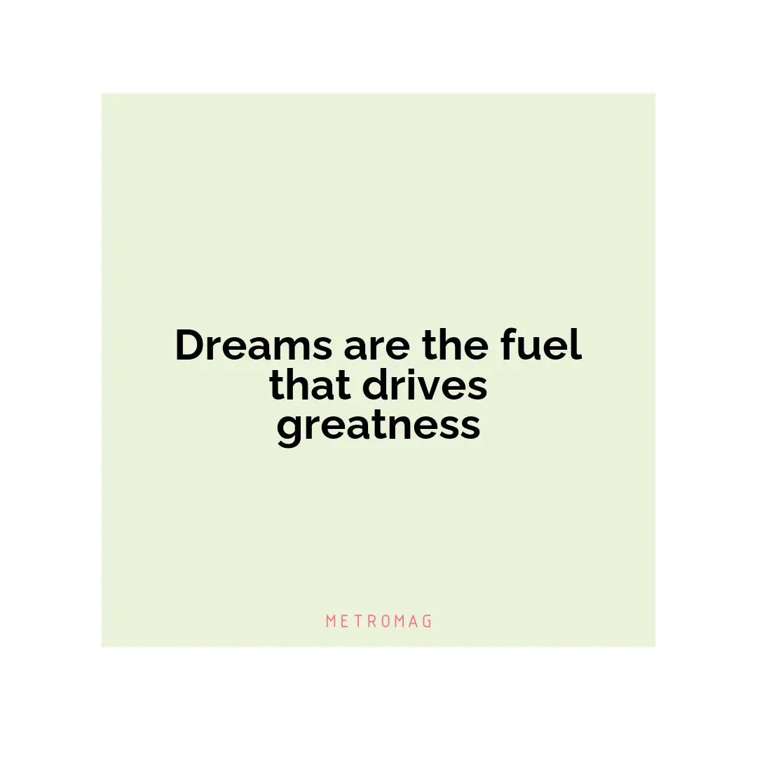 Dreams are the fuel that drives greatness