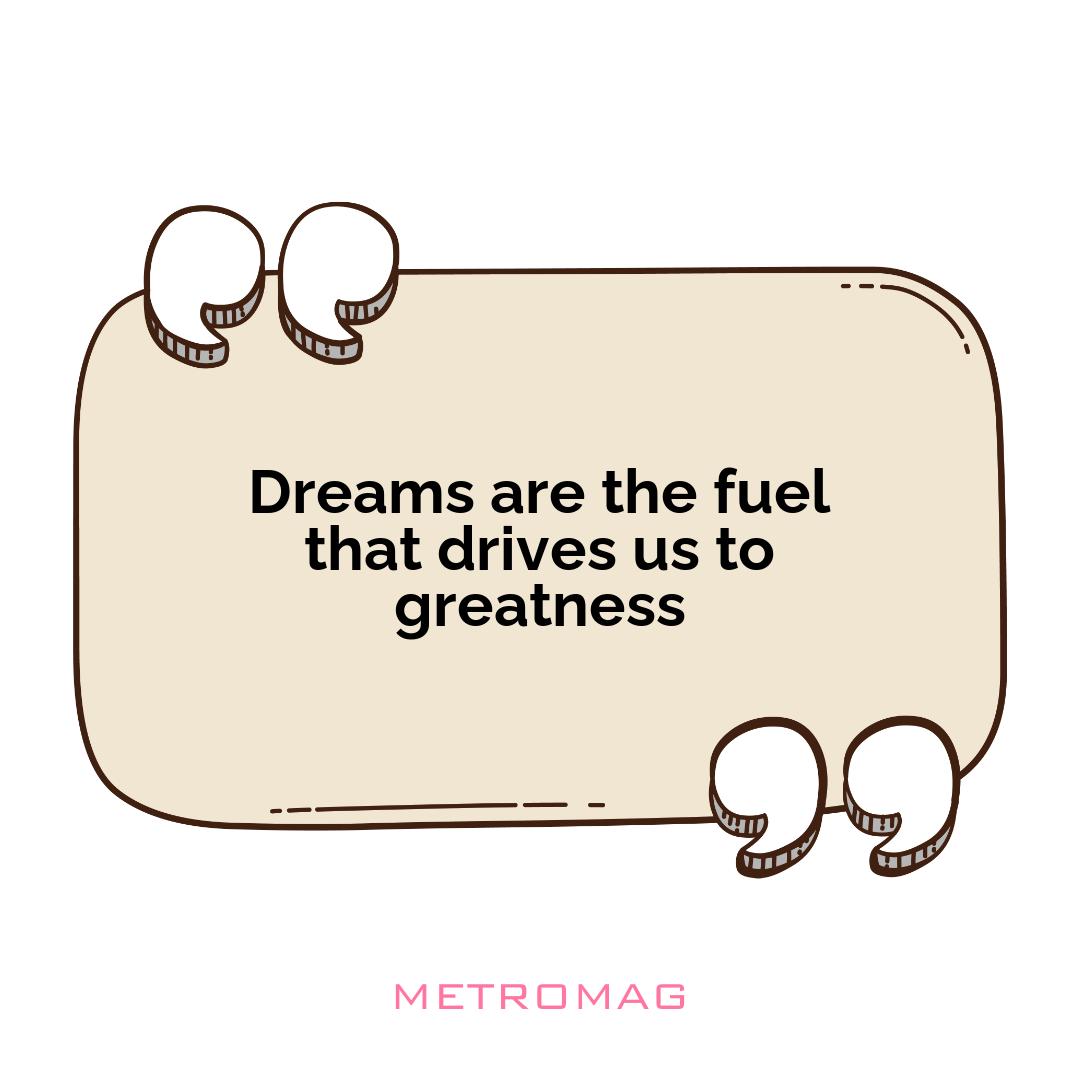 Dreams are the fuel that drives us to greatness