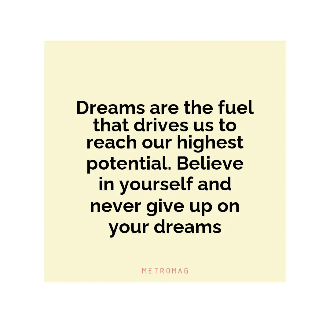 Dreams are the fuel that drives us to reach our highest potential. Believe in yourself and never give up on your dreams