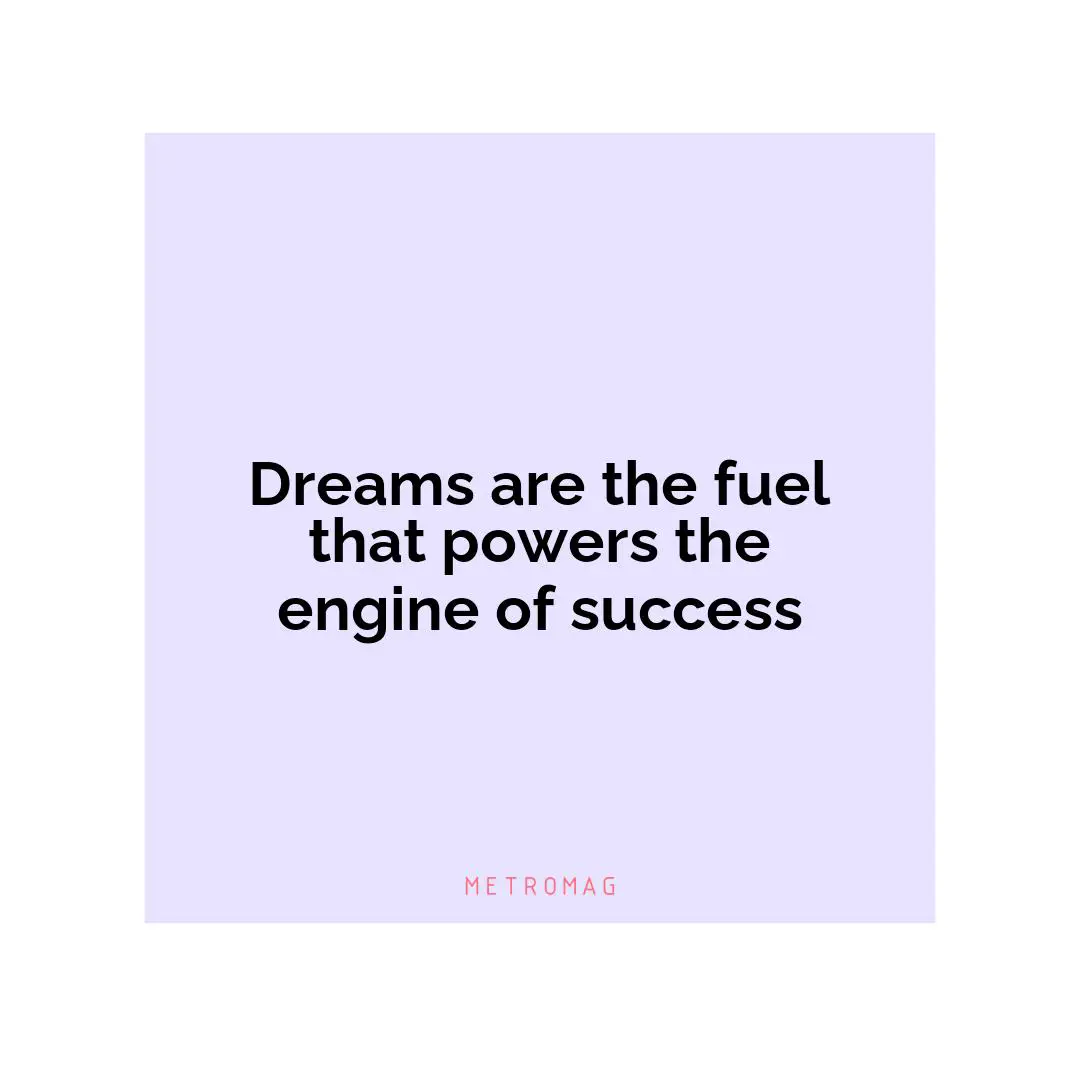 Dreams are the fuel that powers the engine of success