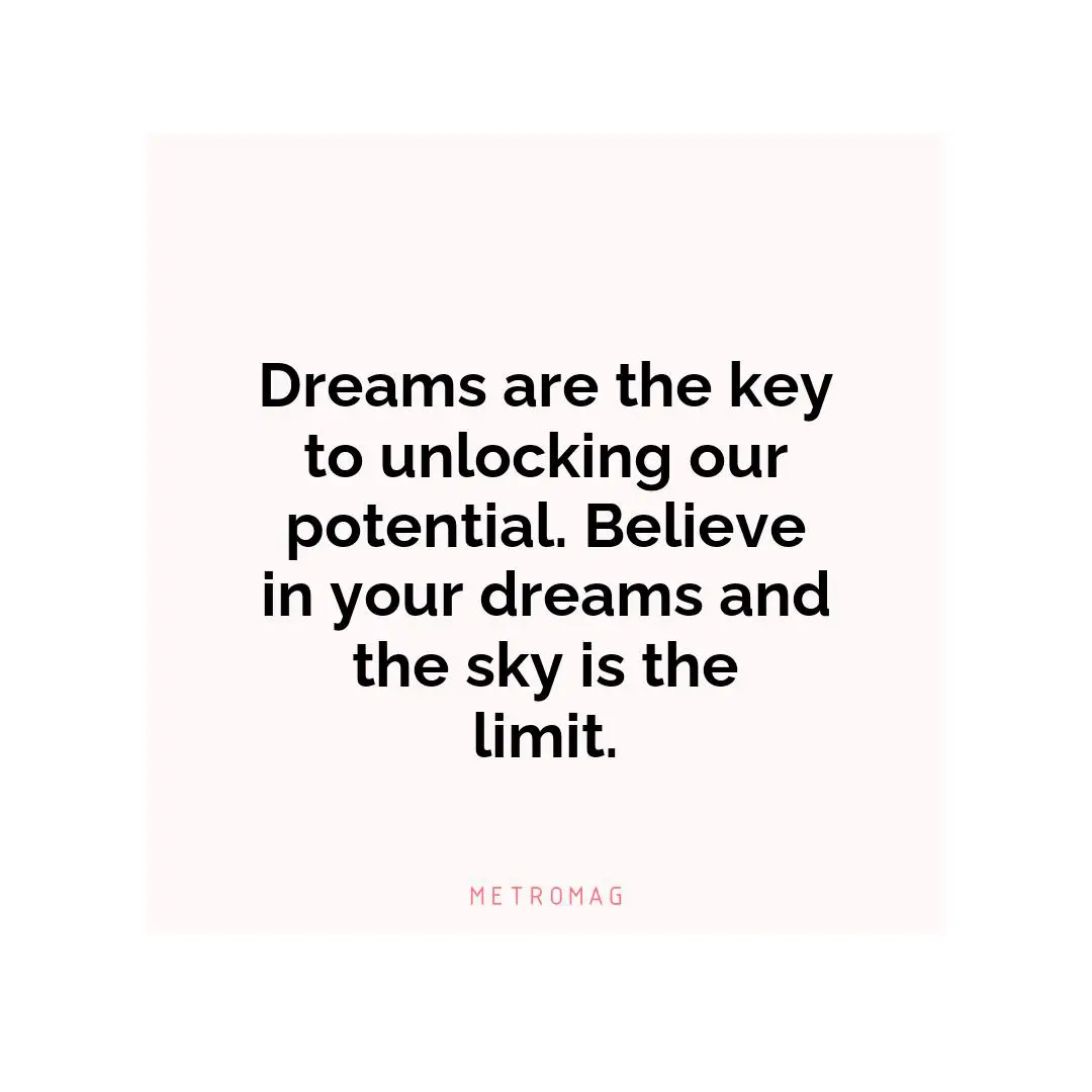 Dreams are the key to unlocking our potential. Believe in your dreams and the sky is the limit.