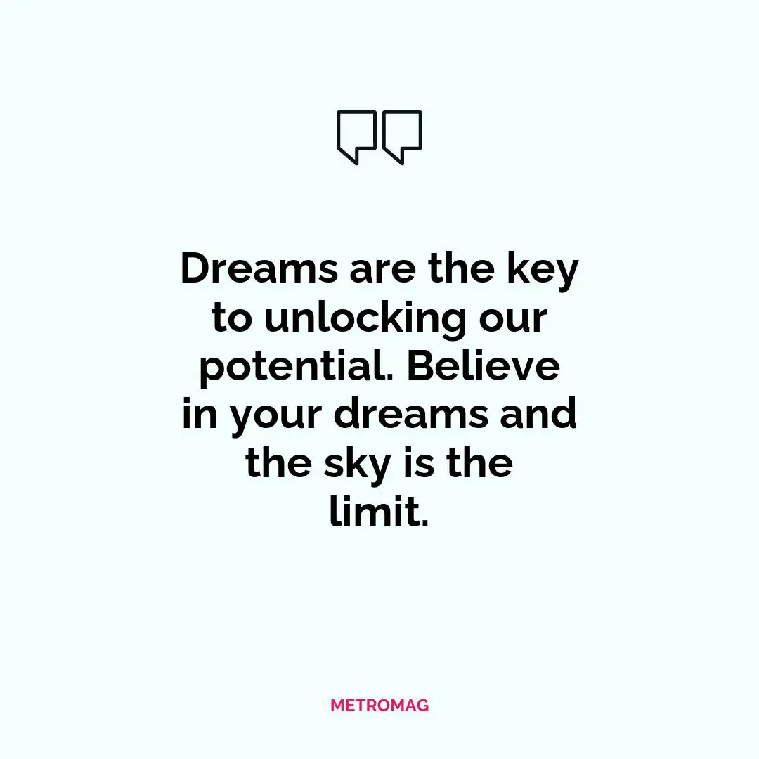 Dreams are the key to unlocking our potential. Believe in your dreams and the sky is the limit.