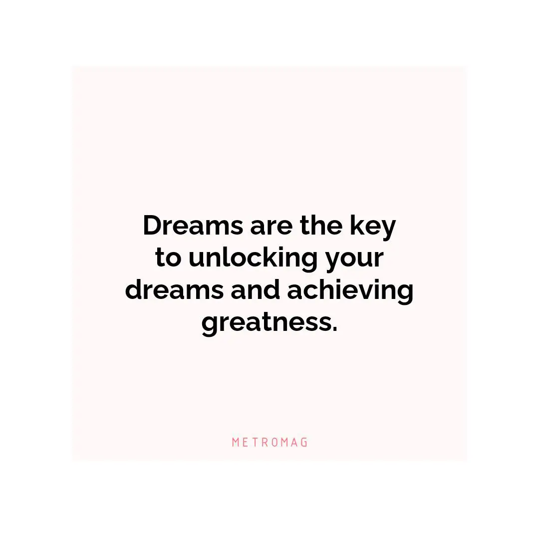 Dreams are the key to unlocking your dreams and achieving greatness.