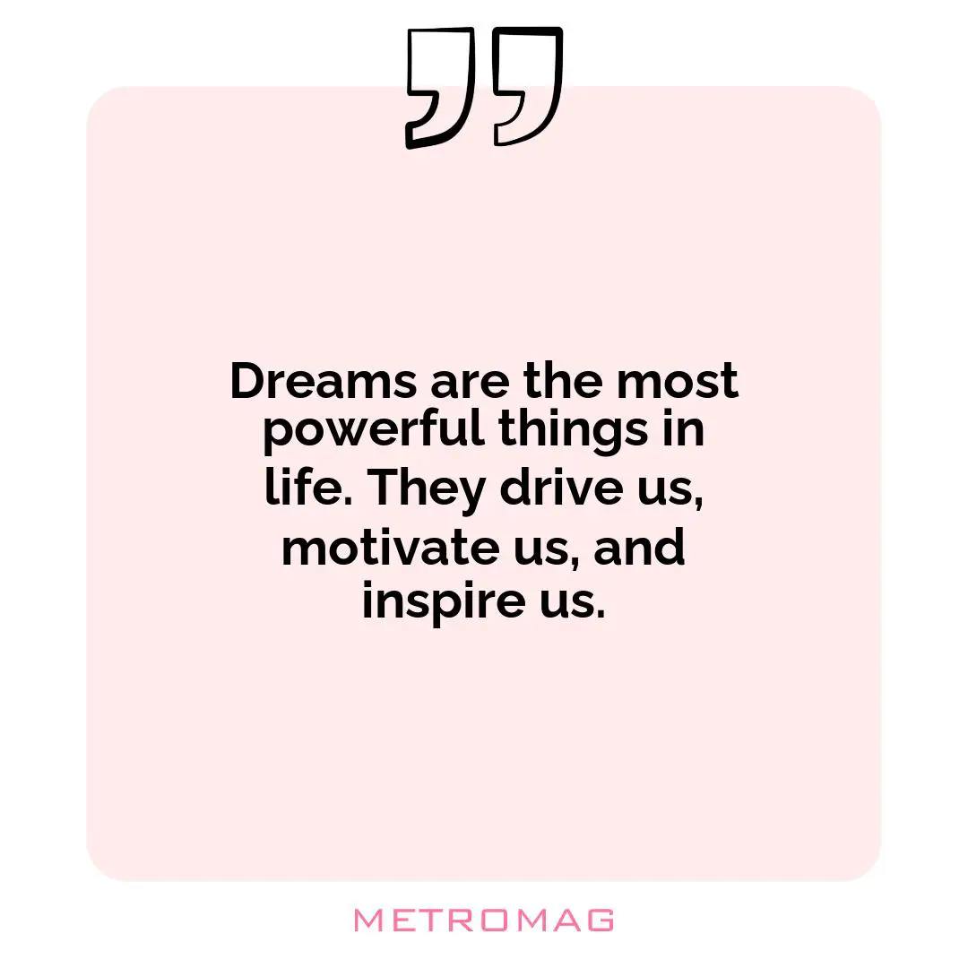 Dreams are the most powerful things in life. They drive us, motivate us, and inspire us.