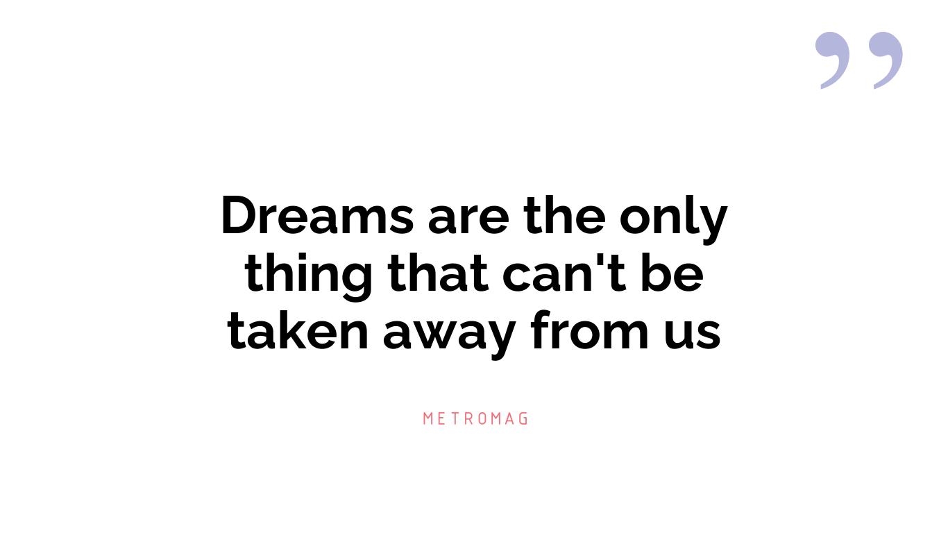 Dreams are the only thing that can't be taken away from us