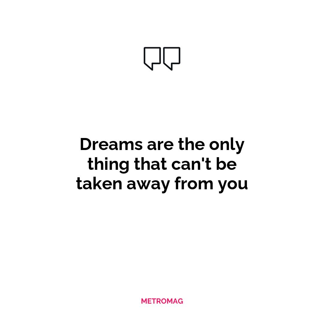 Dreams are the only thing that can't be taken away from you