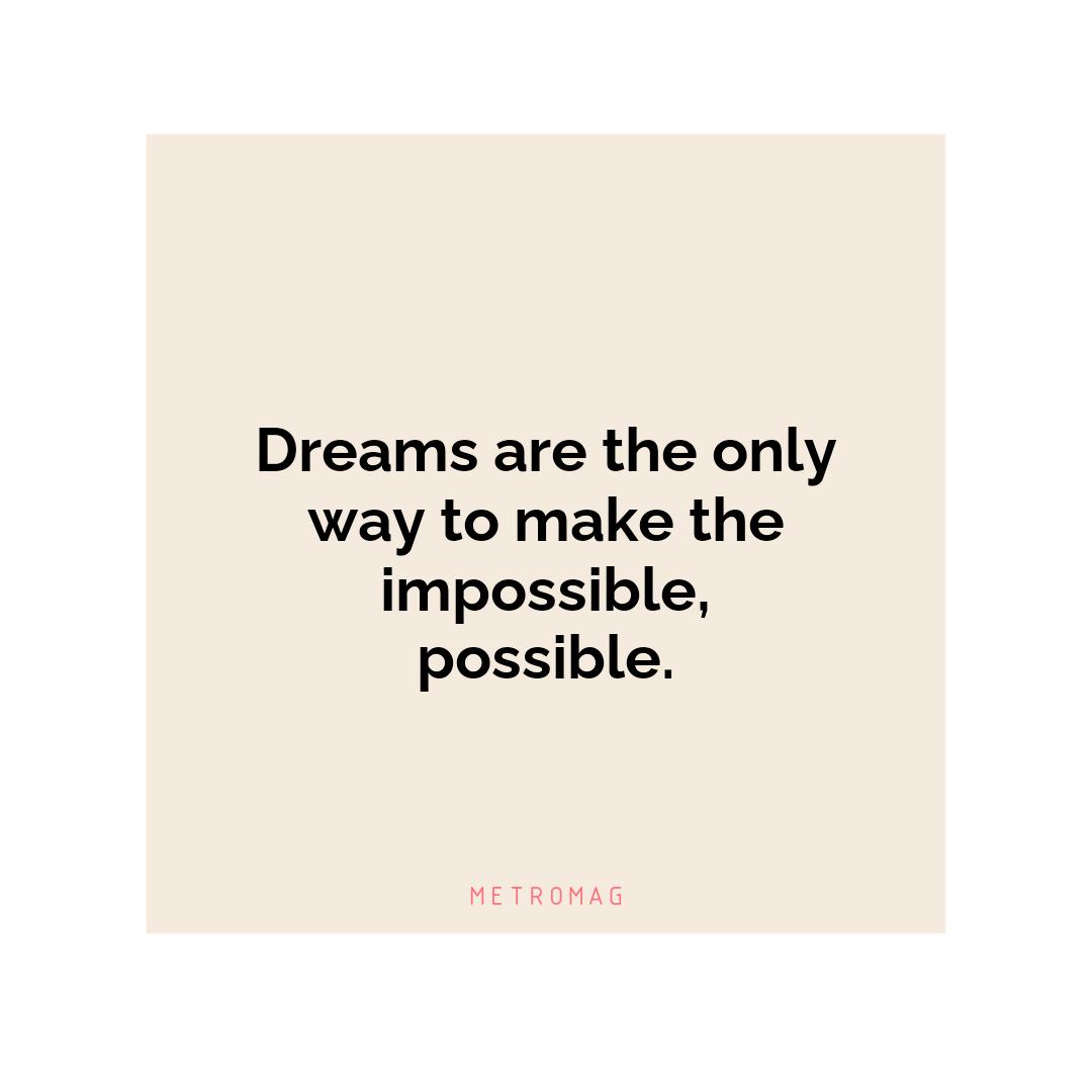 Dreams are the only way to make the impossible, possible.
