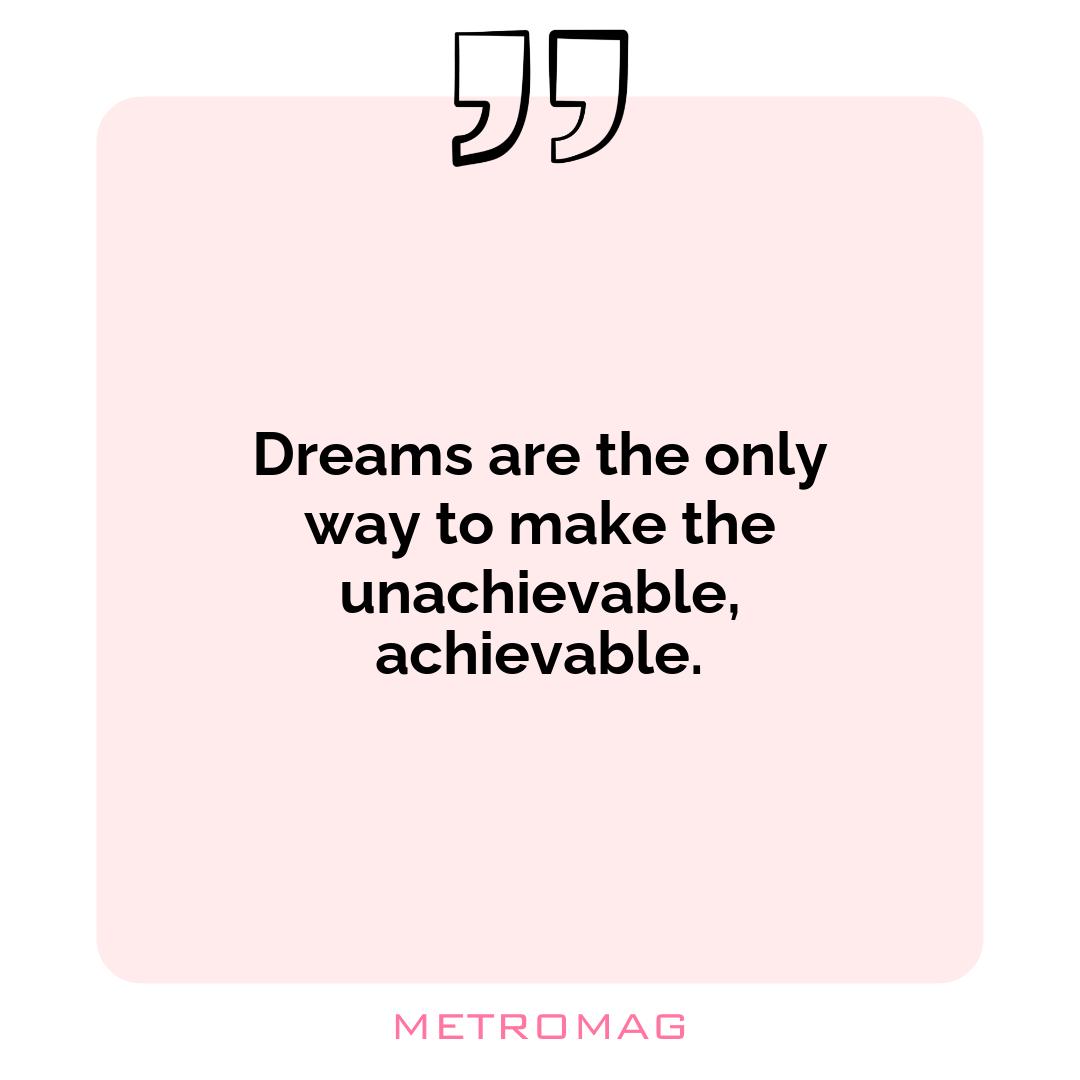 Dreams are the only way to make the unachievable, achievable.
