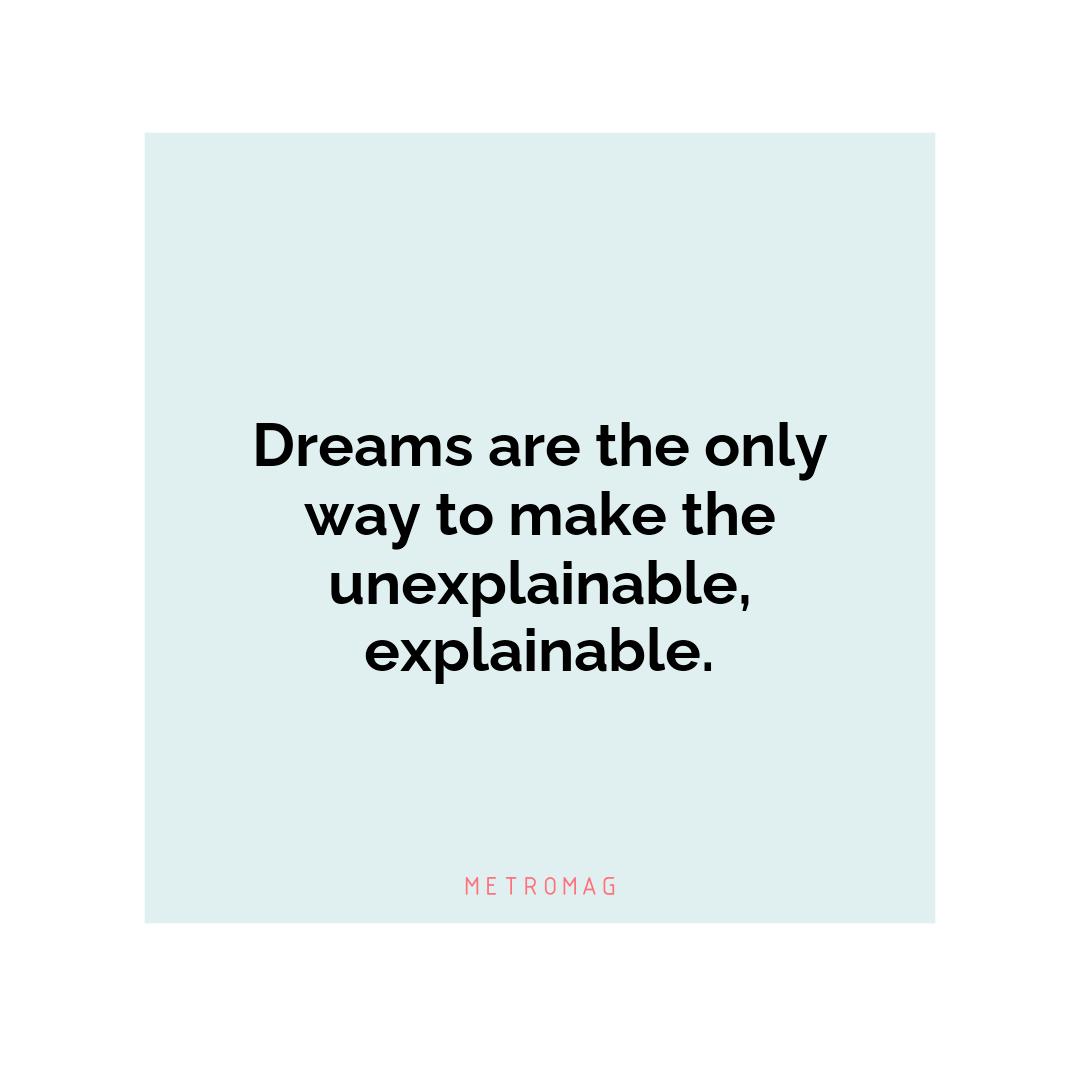 Dreams are the only way to make the unexplainable, explainable.