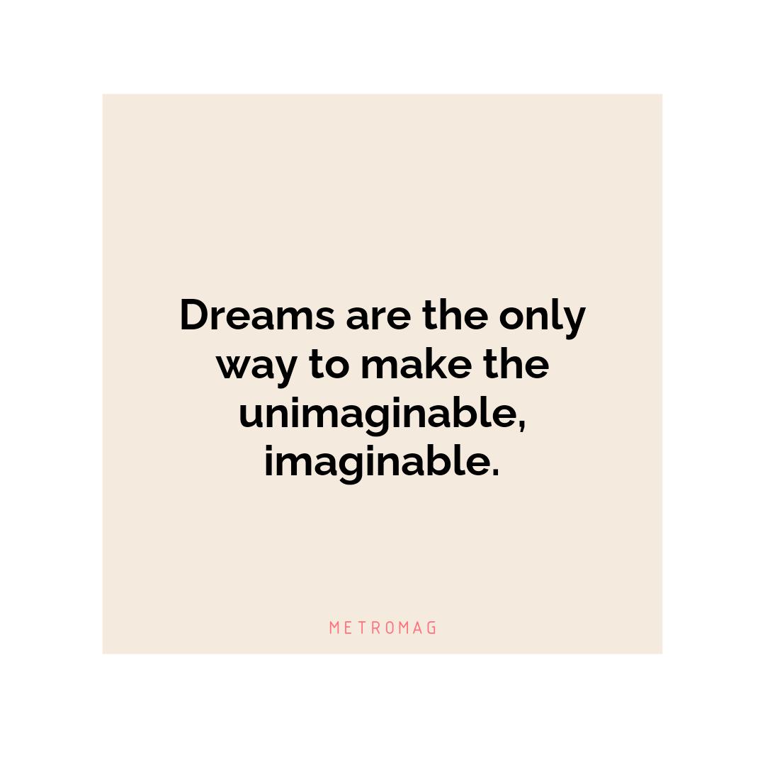 Dreams are the only way to make the unimaginable, imaginable.