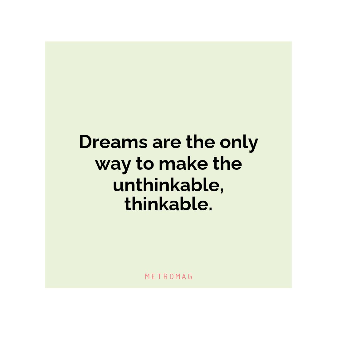 Dreams are the only way to make the unthinkable, thinkable.