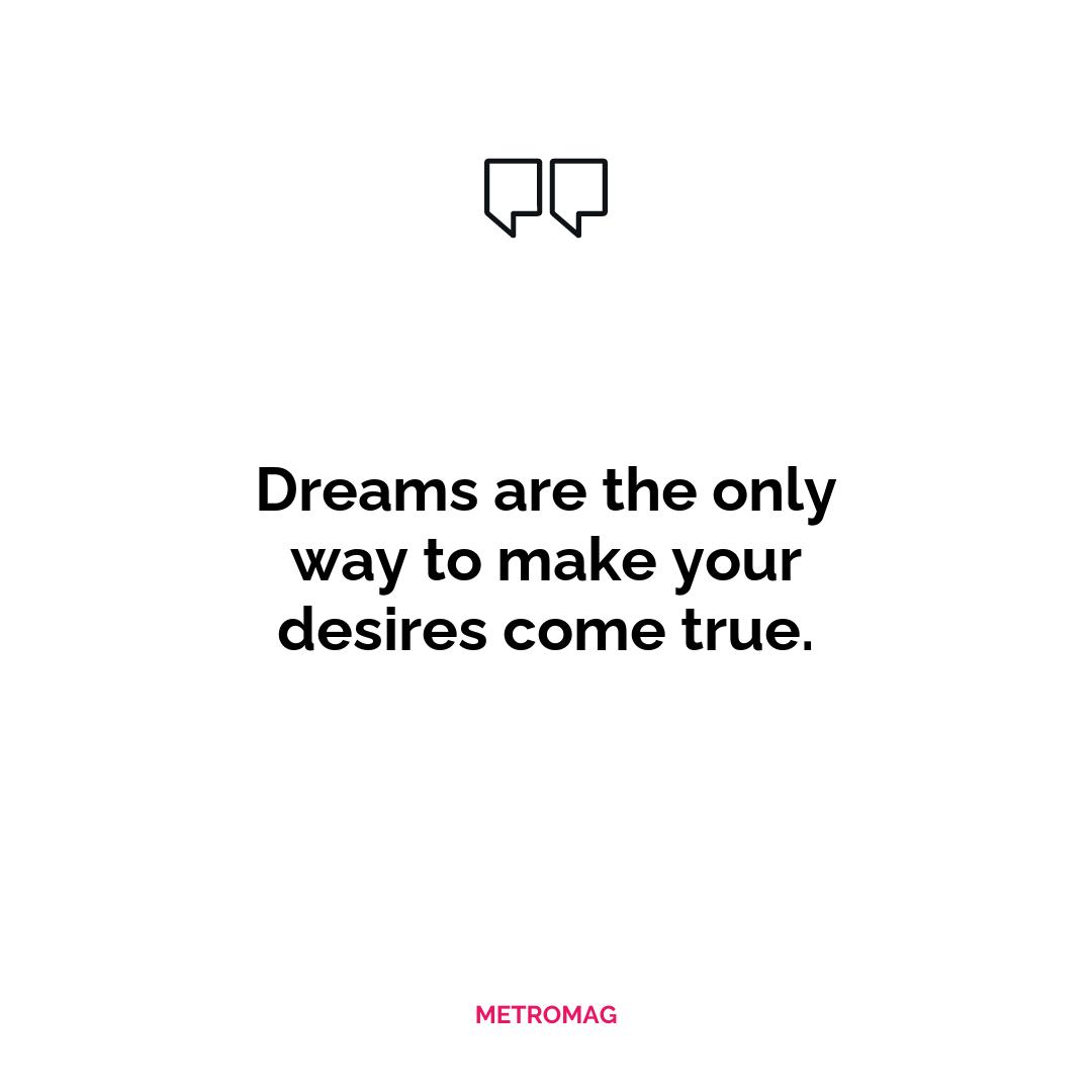 Dreams are the only way to make your desires come true.