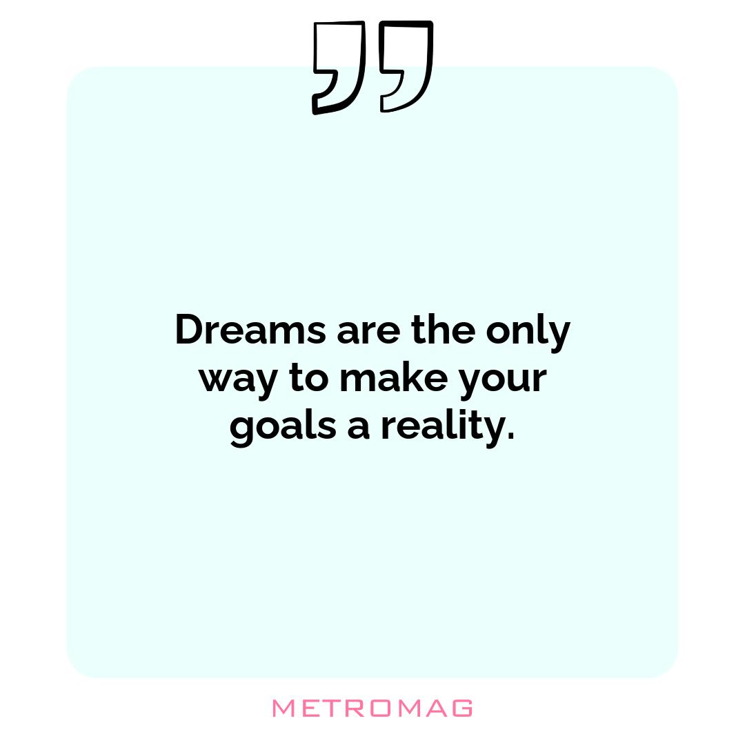 Dreams are the only way to make your goals a reality.