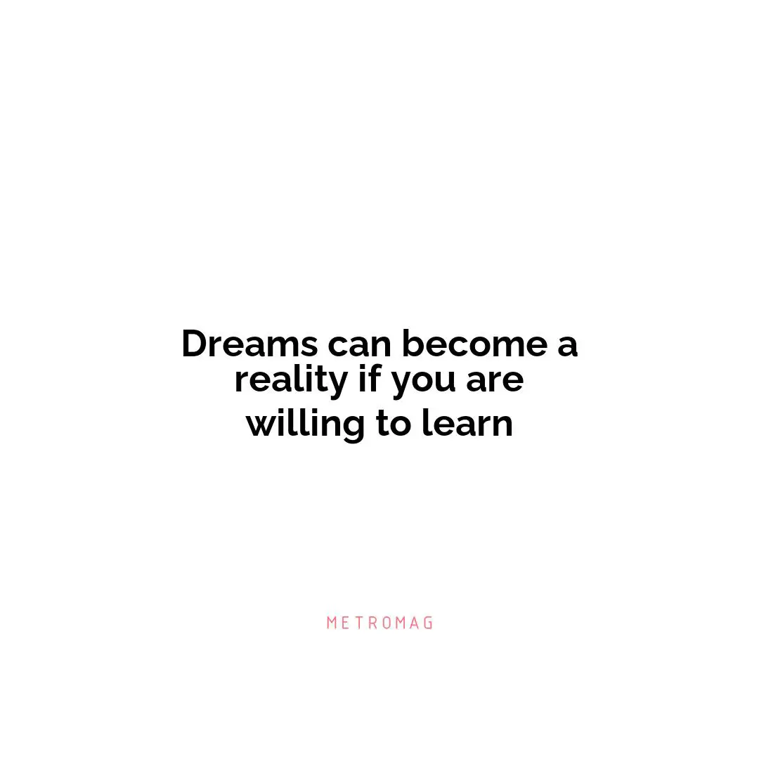 Dreams can become a reality if you are willing to learn