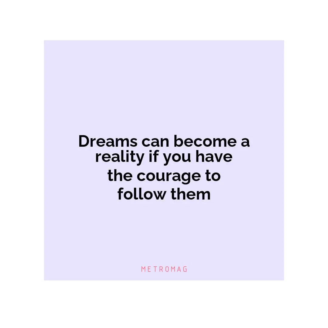 Dreams can become a reality if you have the courage to follow them