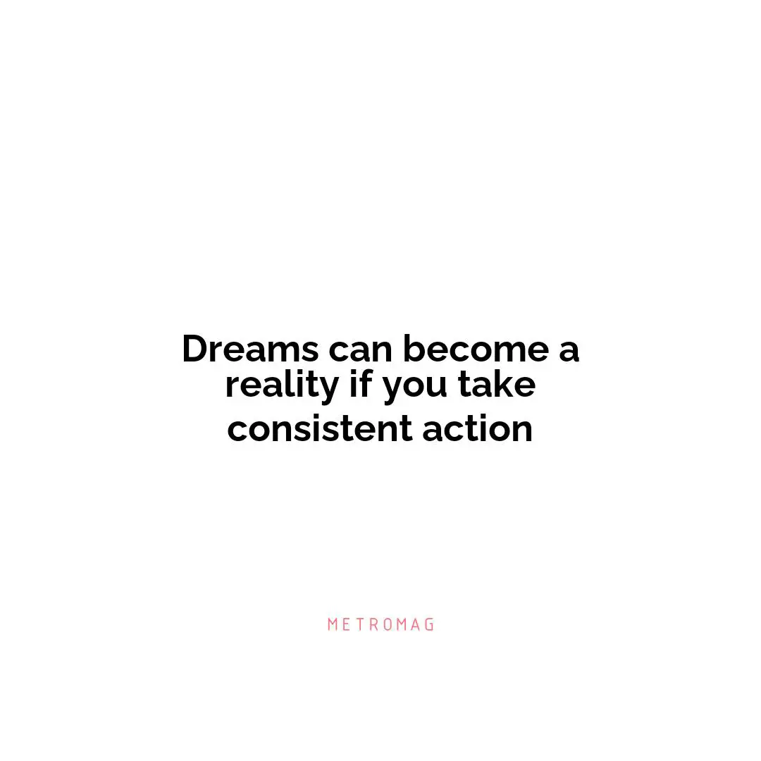 Dreams can become a reality if you take consistent action