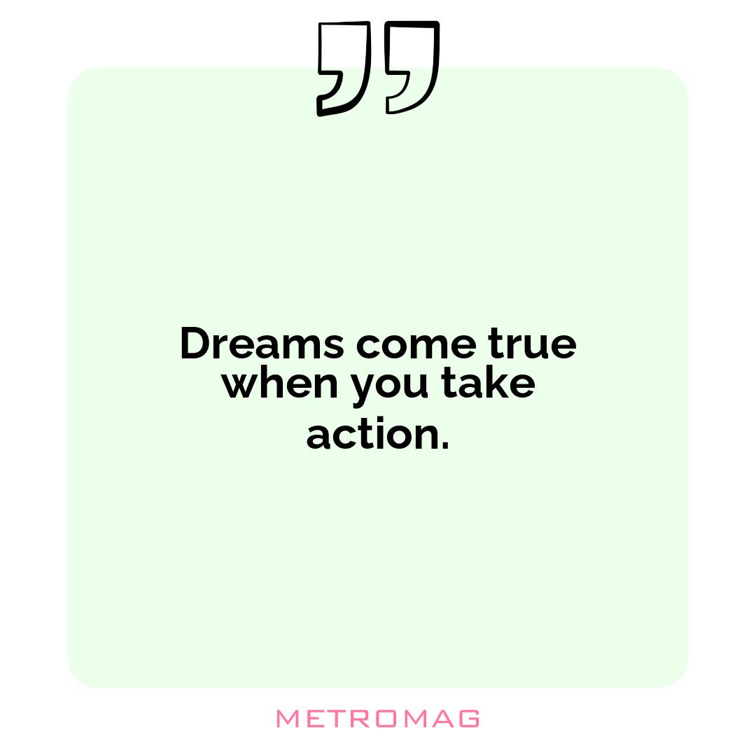 Dreams come true when you take action.