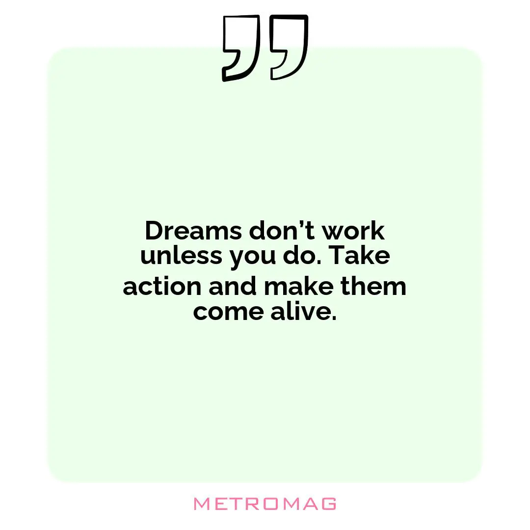Dreams don’t work unless you do. Take action and make them come alive.