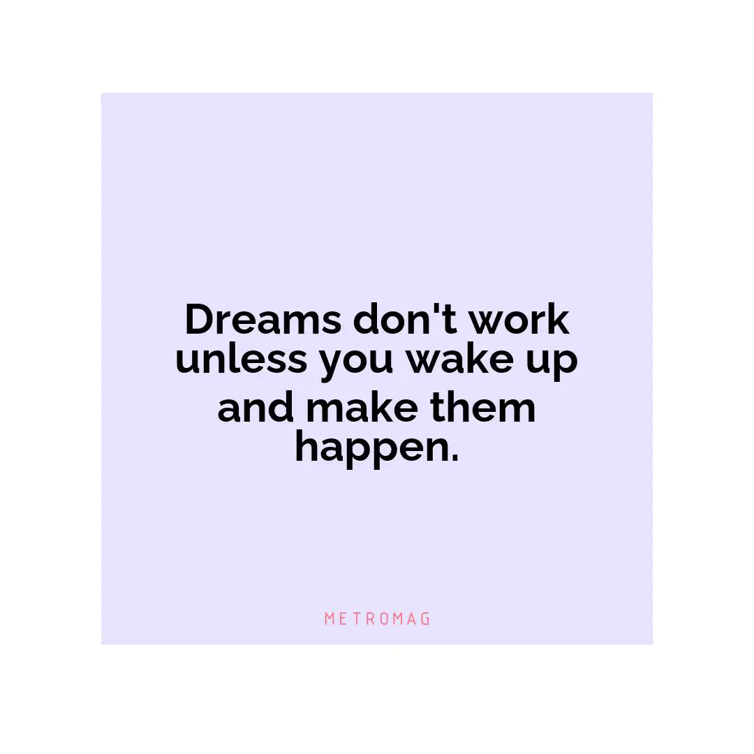 Dreams don't work unless you wake up and make them happen.