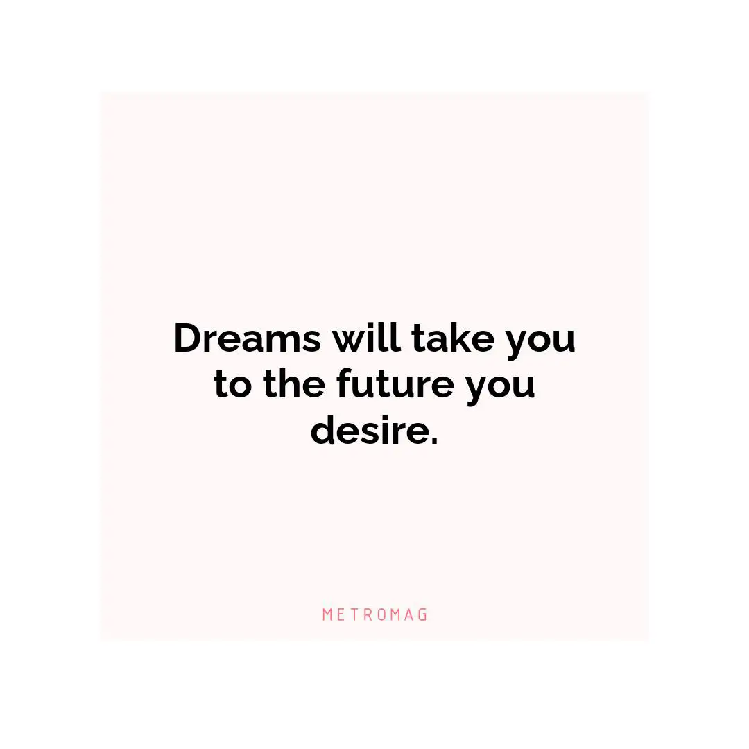 Dreams will take you to the future you desire.