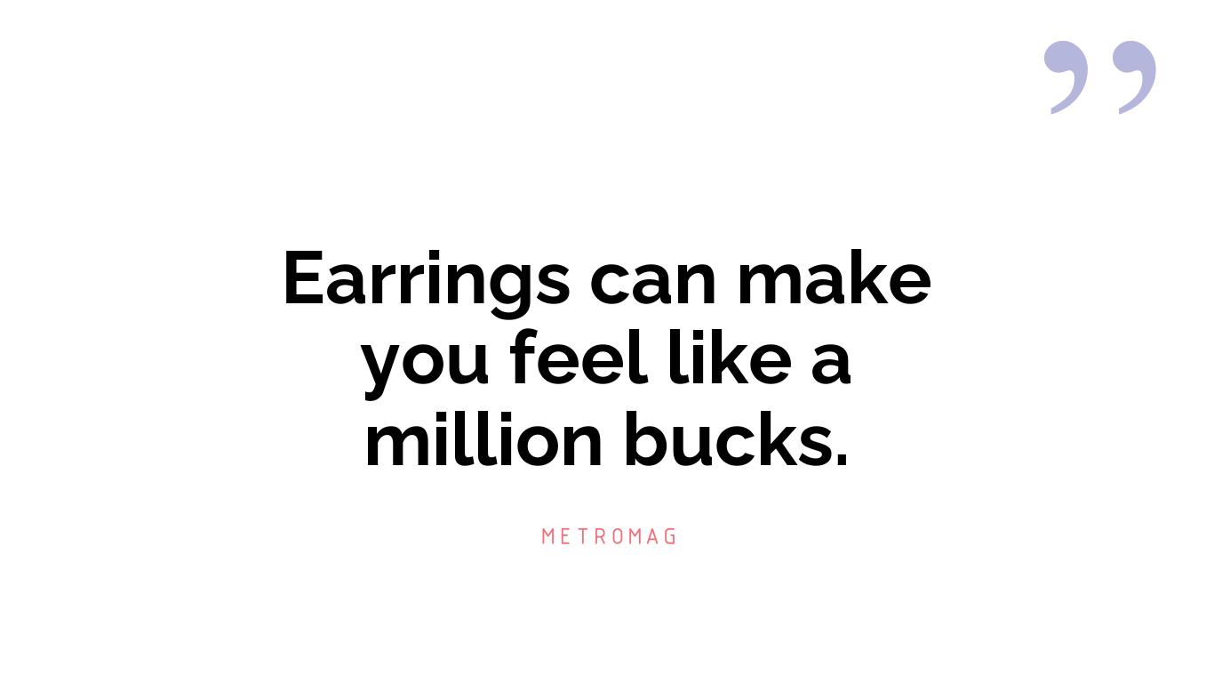 Earrings can make you feel like a million bucks.