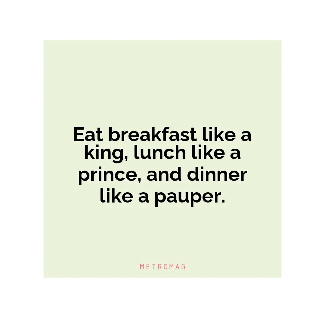 Eat breakfast like a king, lunch like a prince, and dinner like a pauper.