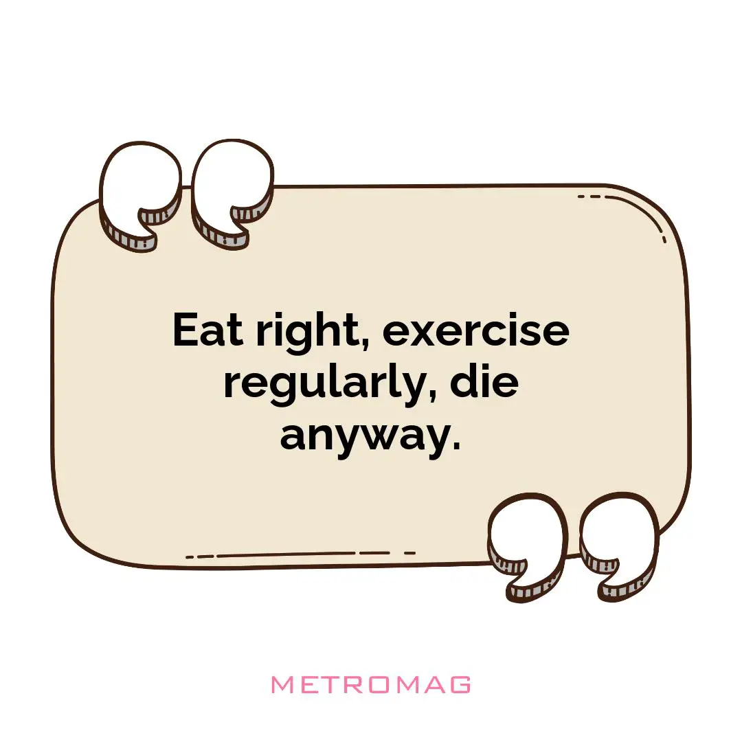 Eat right, exercise regularly, die anyway.