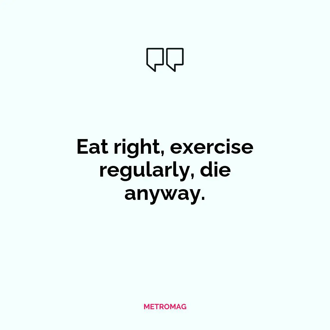 Eat right, exercise regularly, die anyway.