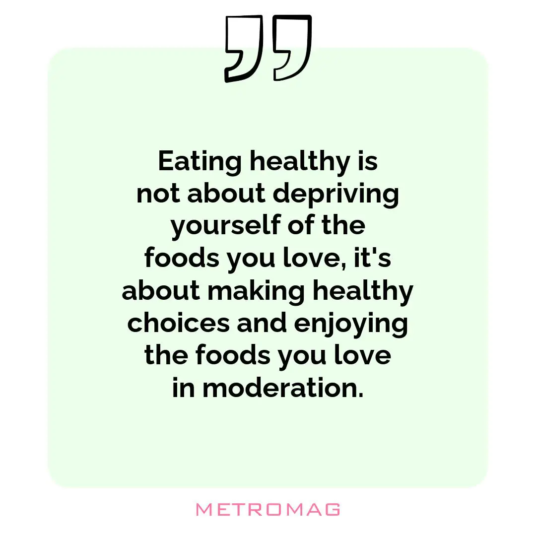 Eating healthy is not about depriving yourself of the foods you love, it's about making healthy choices and enjoying the foods you love in moderation.