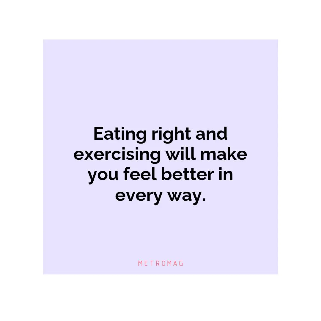 Eating right and exercising will make you feel better in every way.