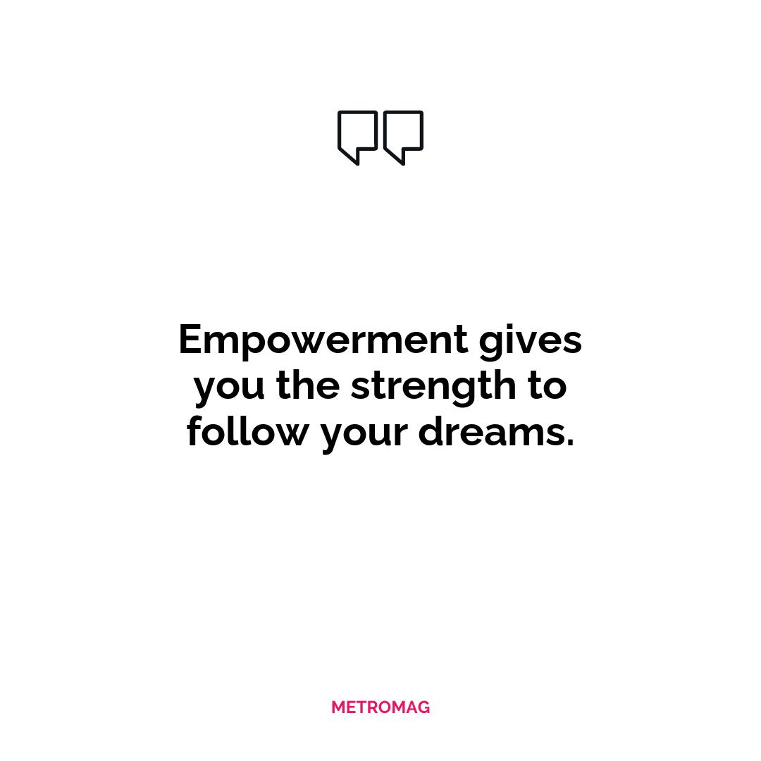Empowerment gives you the strength to follow your dreams.