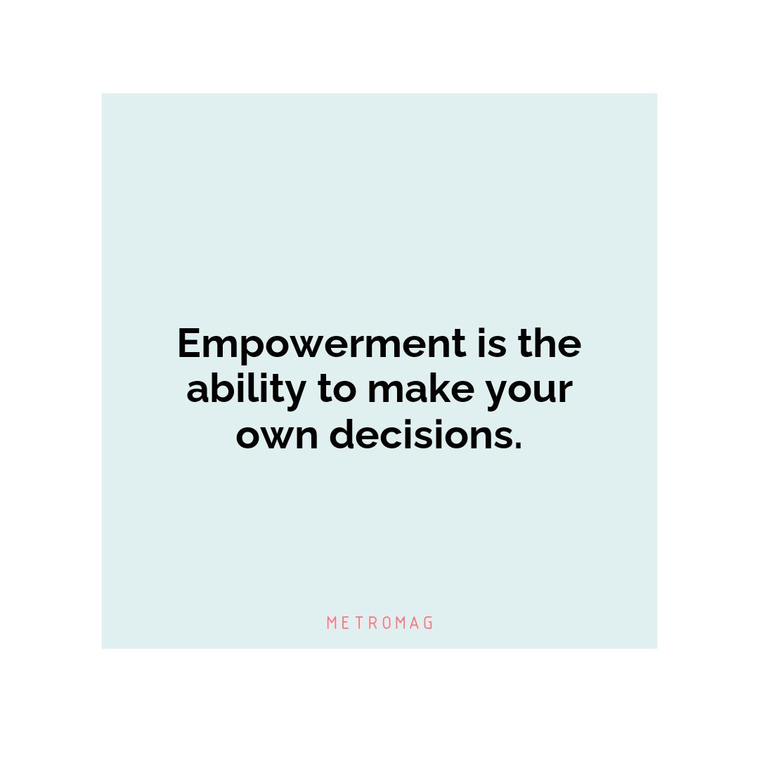Empowerment is the ability to make your own decisions.
