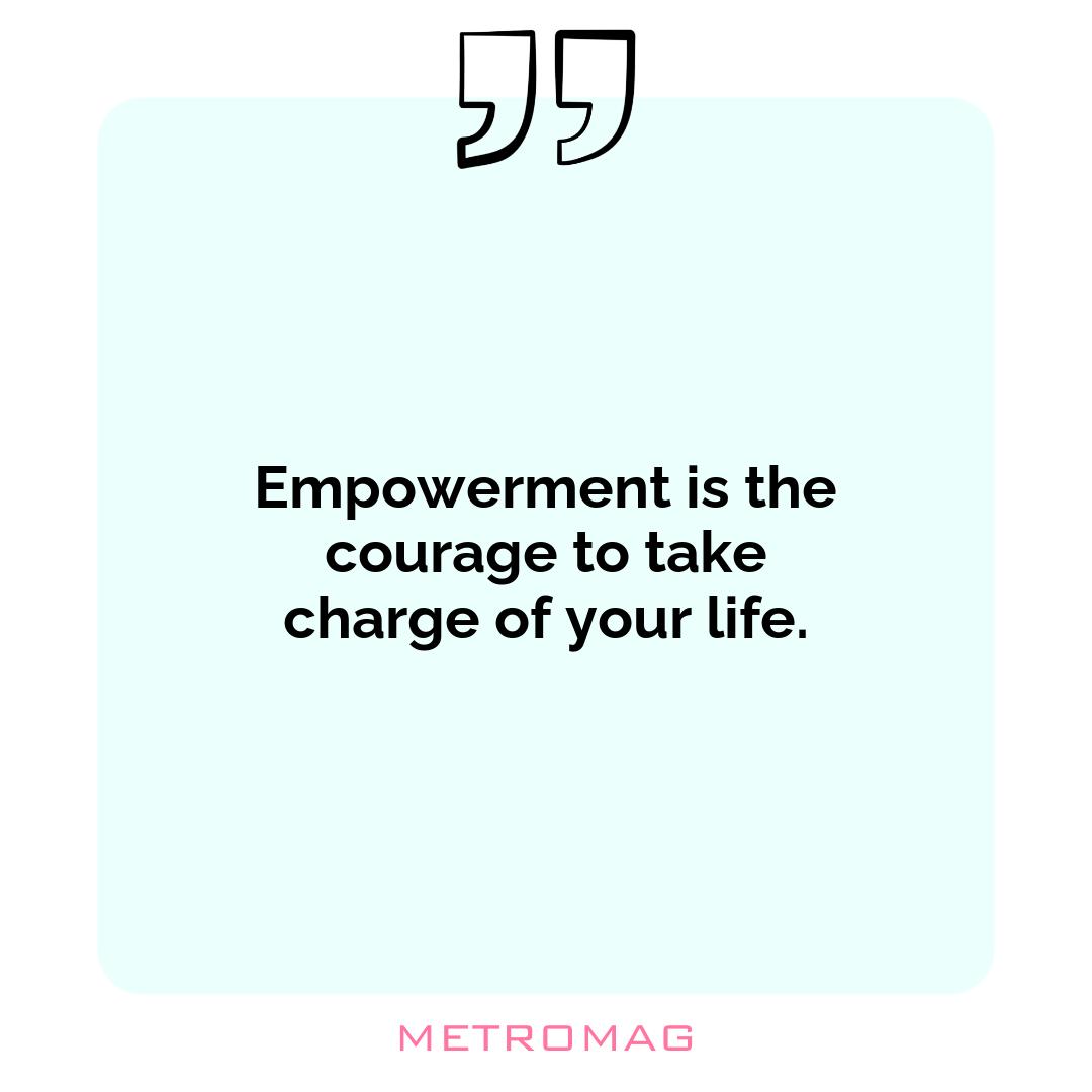 Empowerment is the courage to take charge of your life.