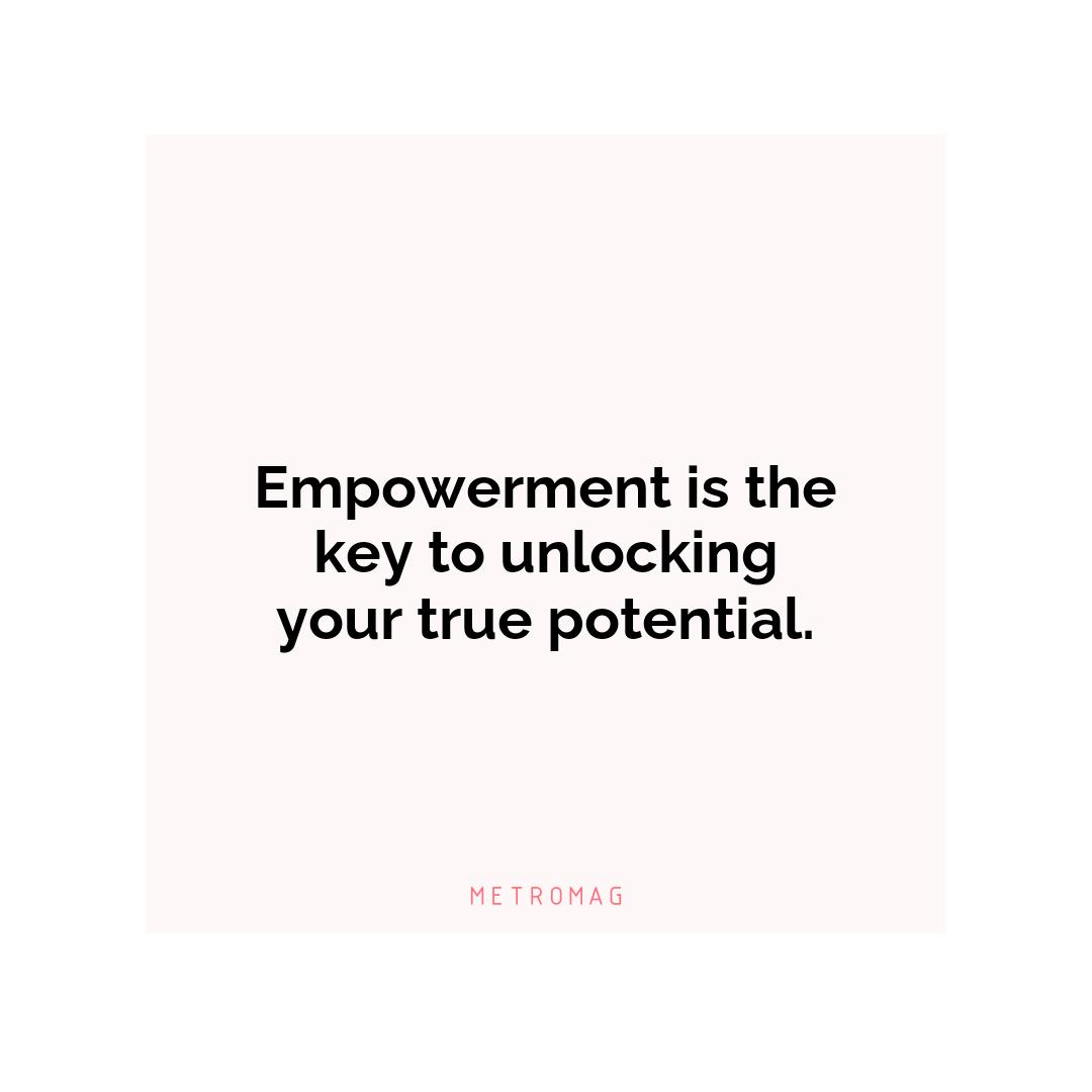 Empowerment is the key to unlocking your true potential.