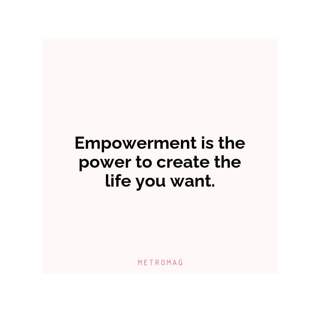 Empowerment is the power to create the life you want.
