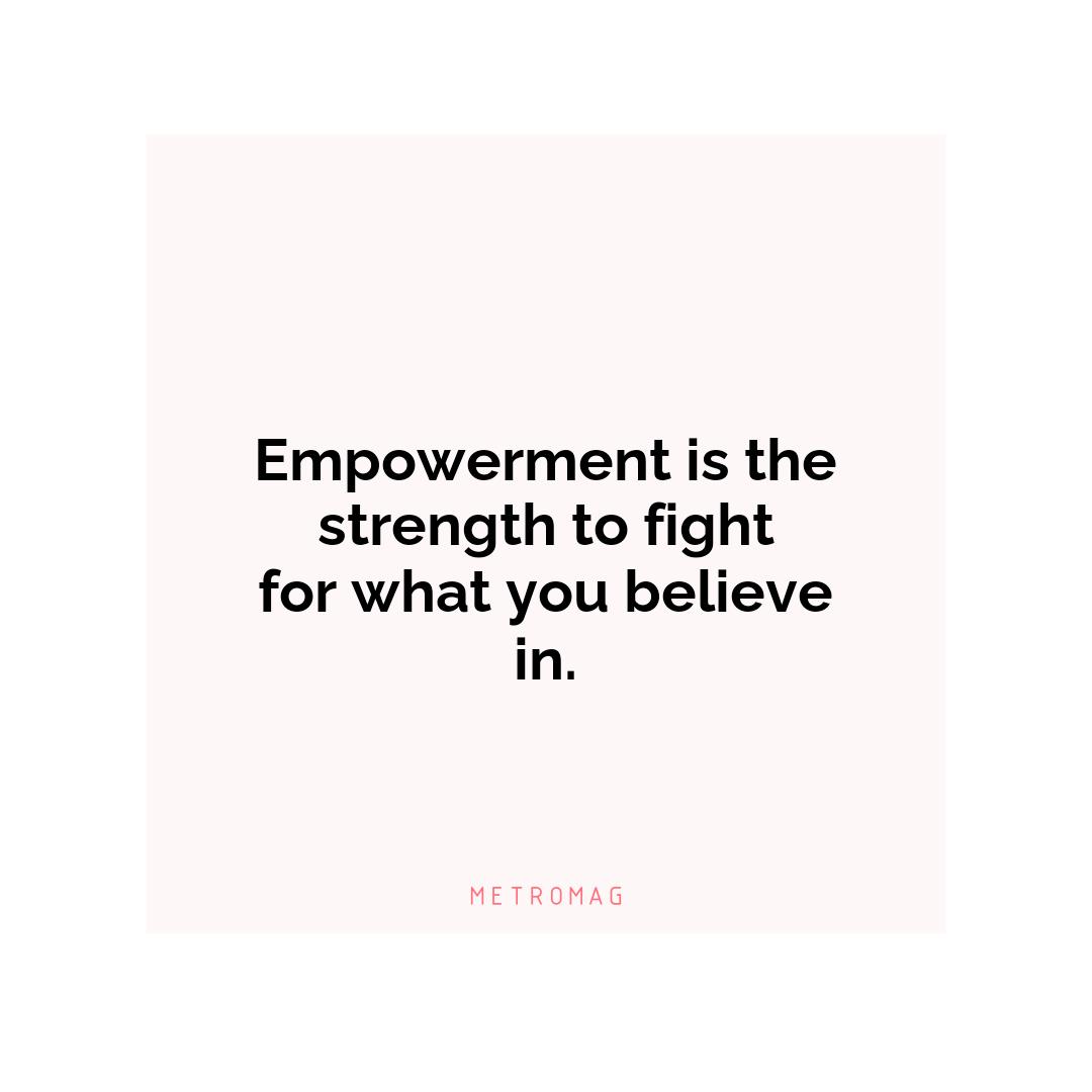Empowerment is the strength to fight for what you believe in.