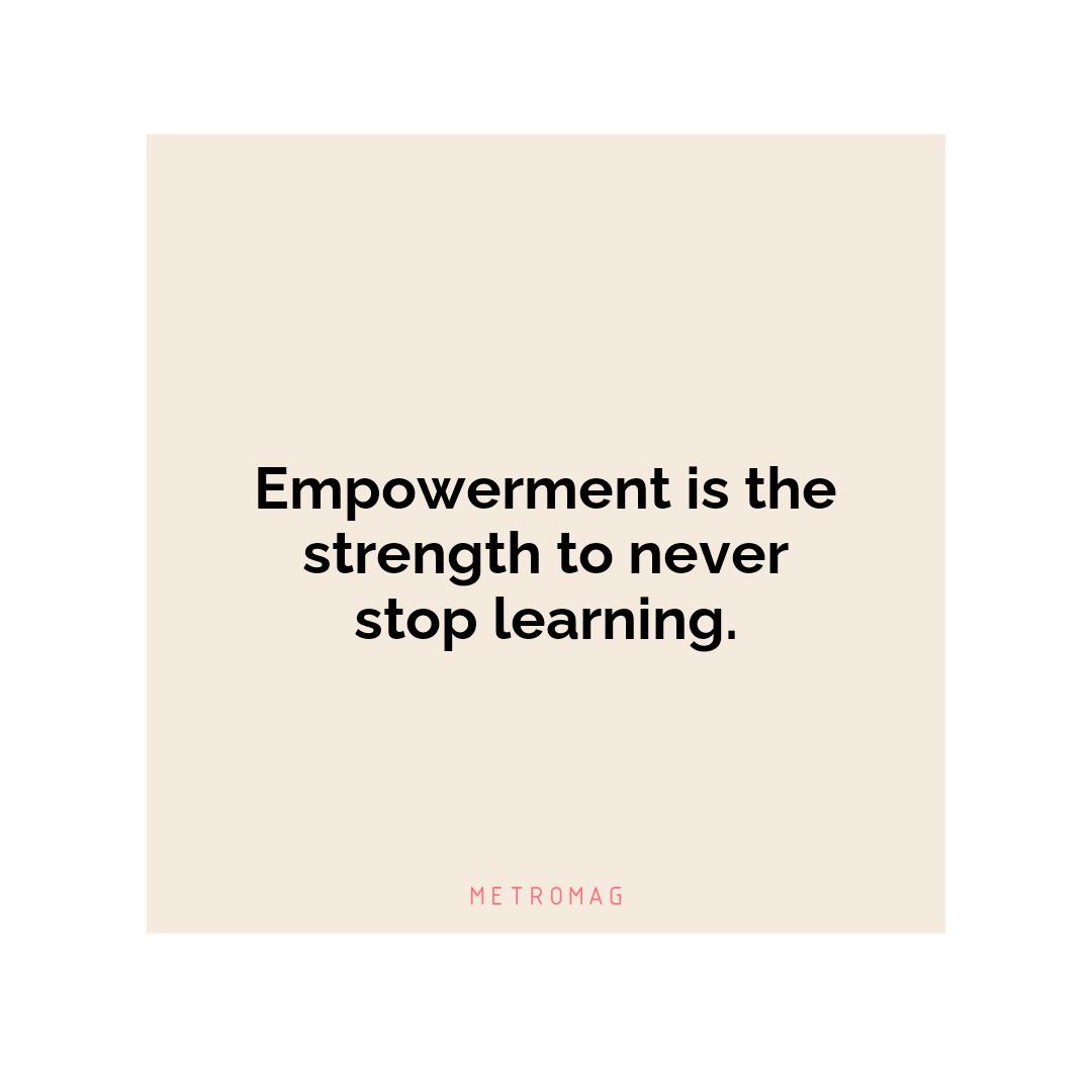 Empowerment is the strength to never stop learning.
