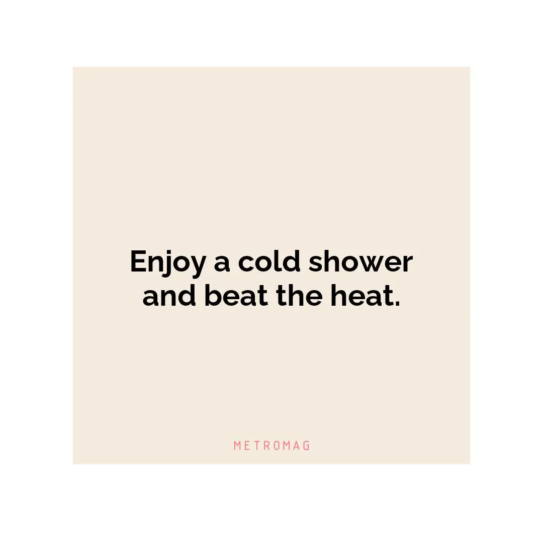 Enjoy a cold shower and beat the heat.