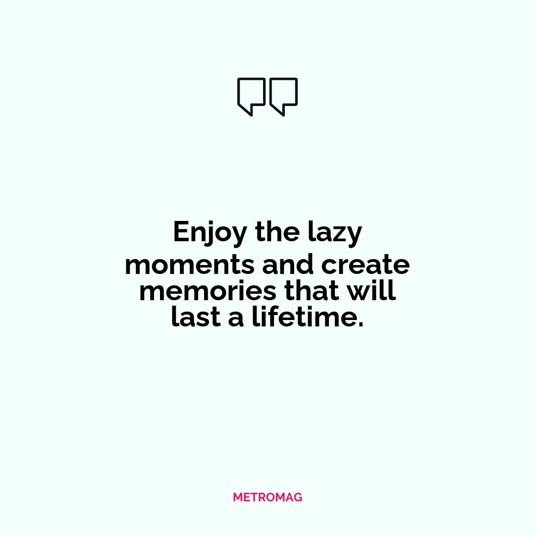 Enjoy the lazy moments and create memories that will last a lifetime.
