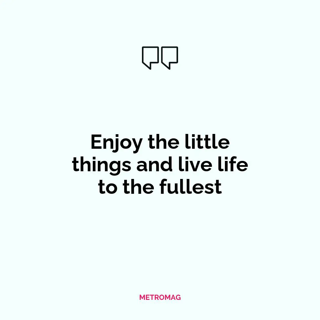 Enjoy the little things and live life to the fullest