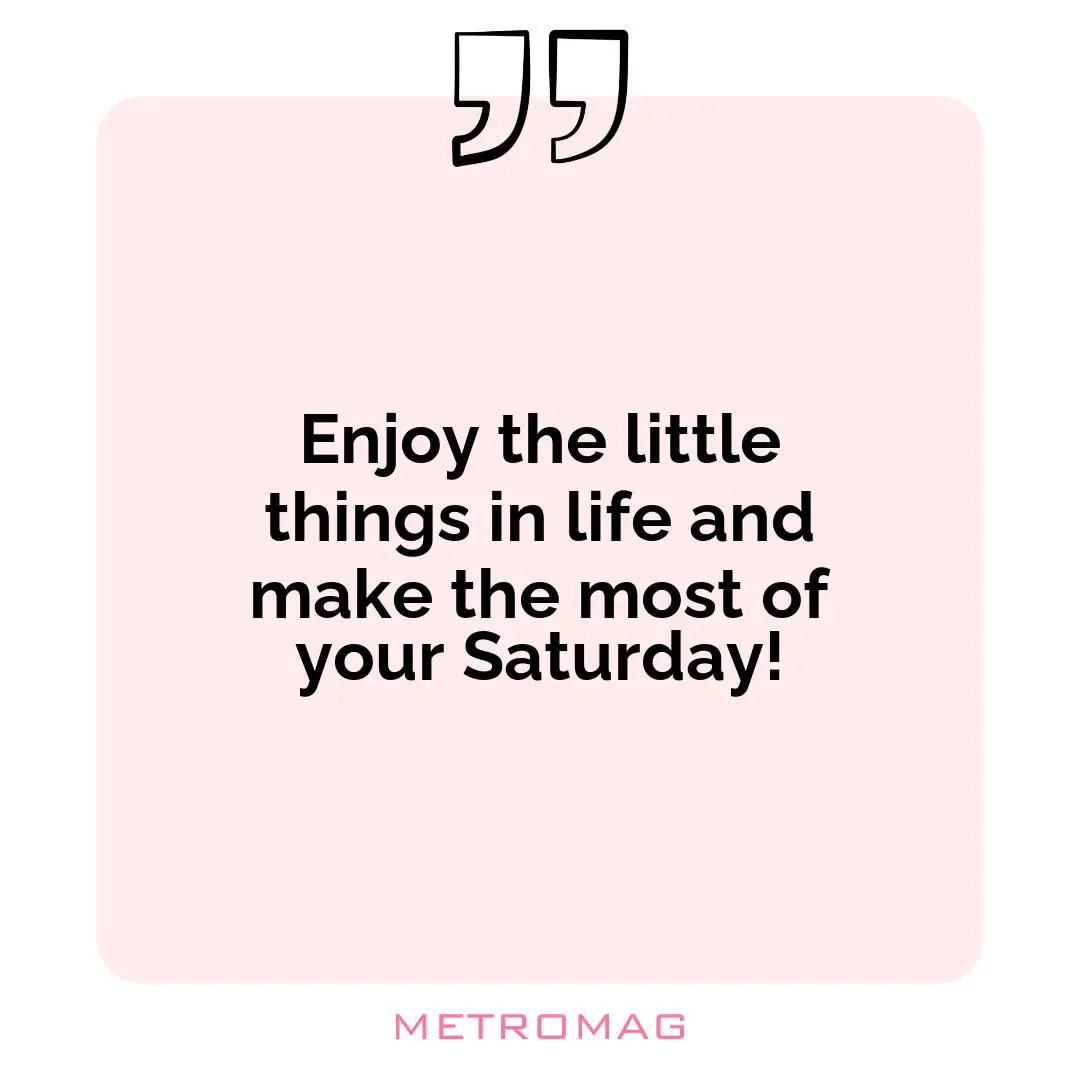 Enjoy the little things in life and make the most of your Saturday!
