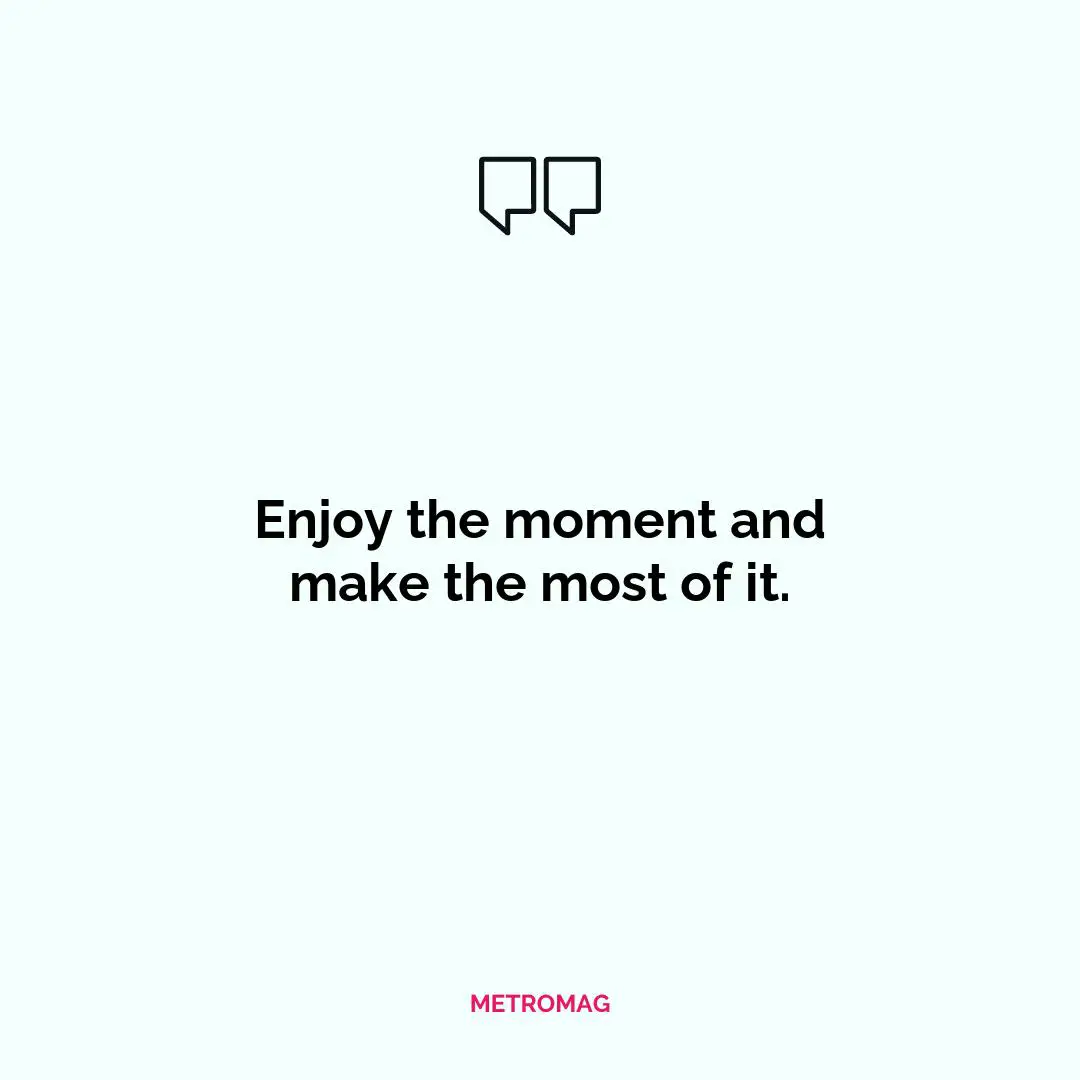 Enjoy the moment and make the most of it.