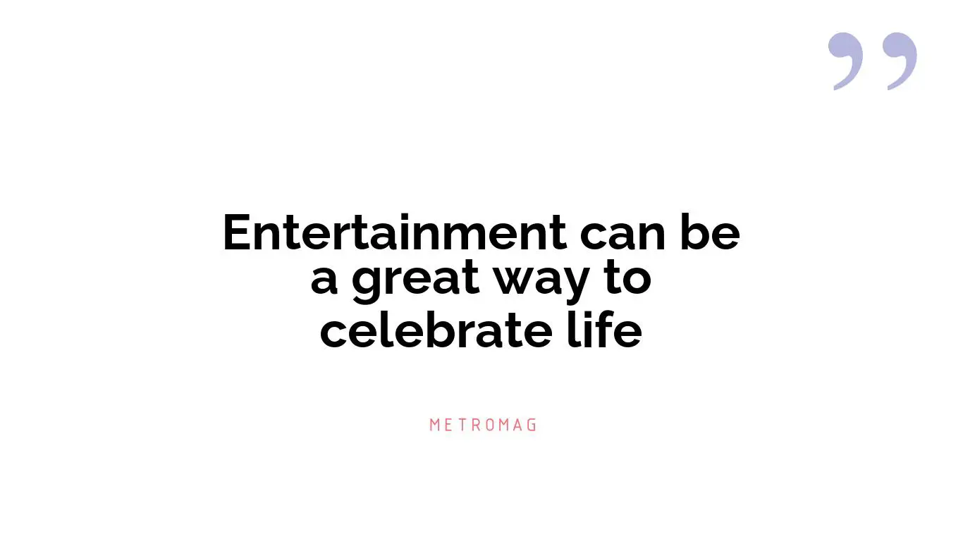 Entertainment can be a great way to celebrate life