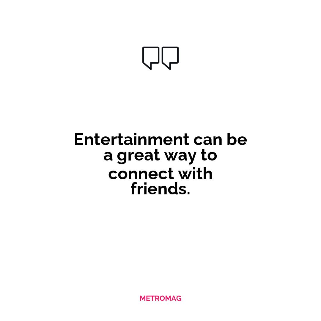 Entertainment can be a great way to connect with friends.