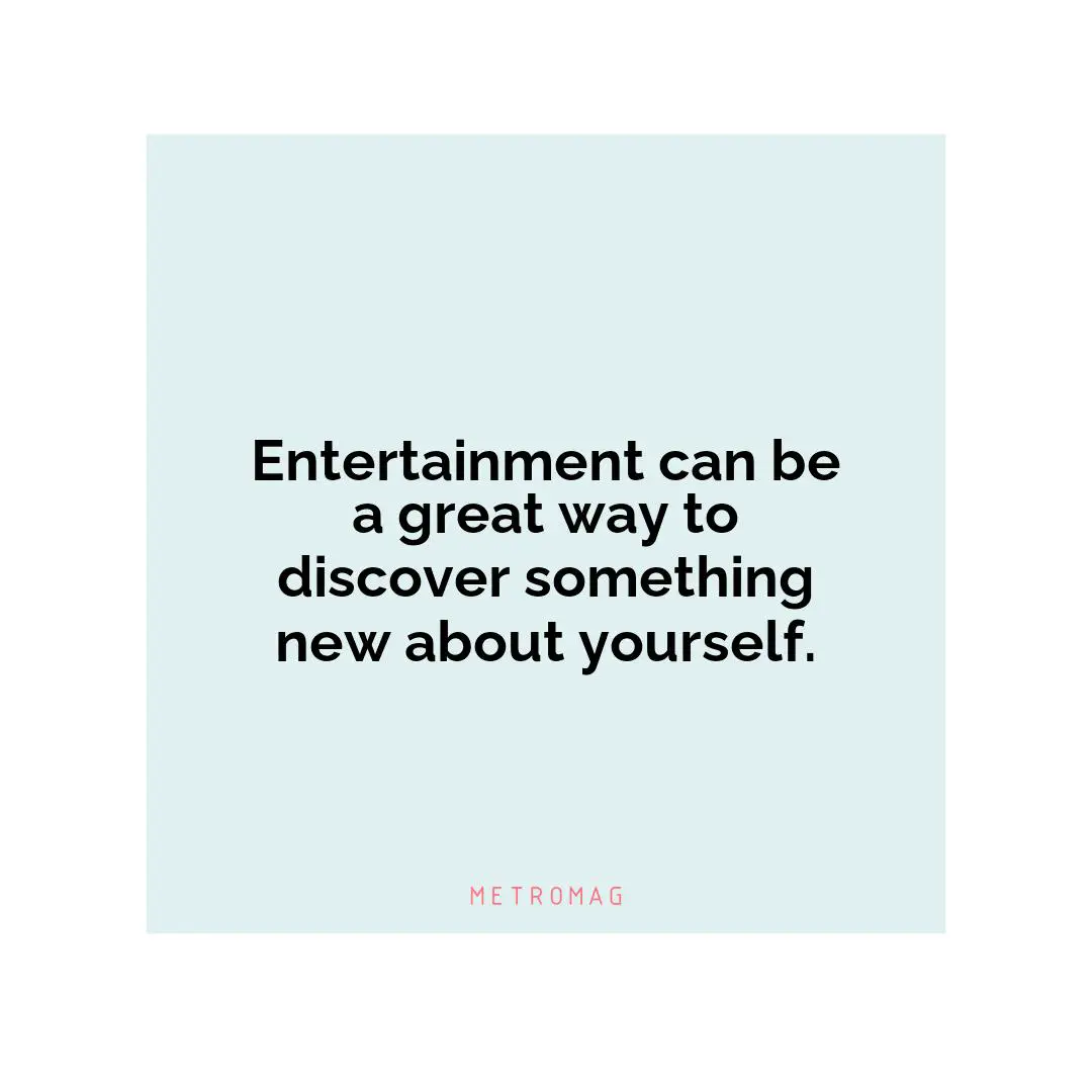 Entertainment can be a great way to discover something new about yourself.