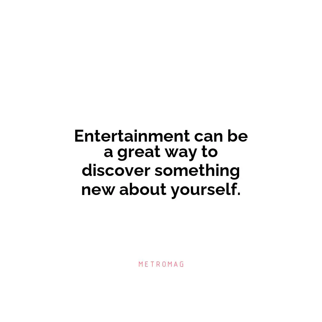 Entertainment can be a great way to discover something new about yourself.