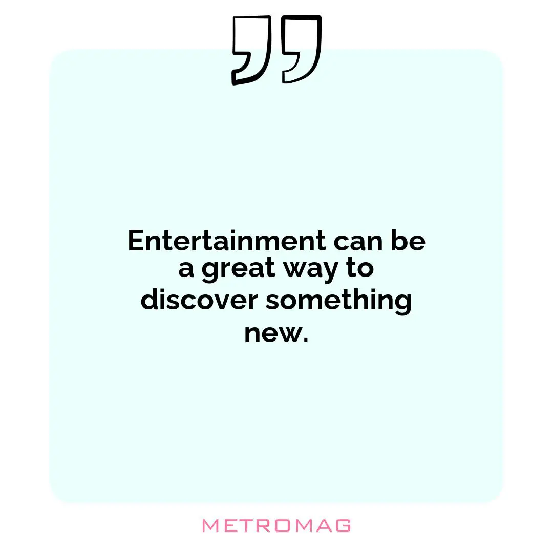 Entertainment can be a great way to discover something new.