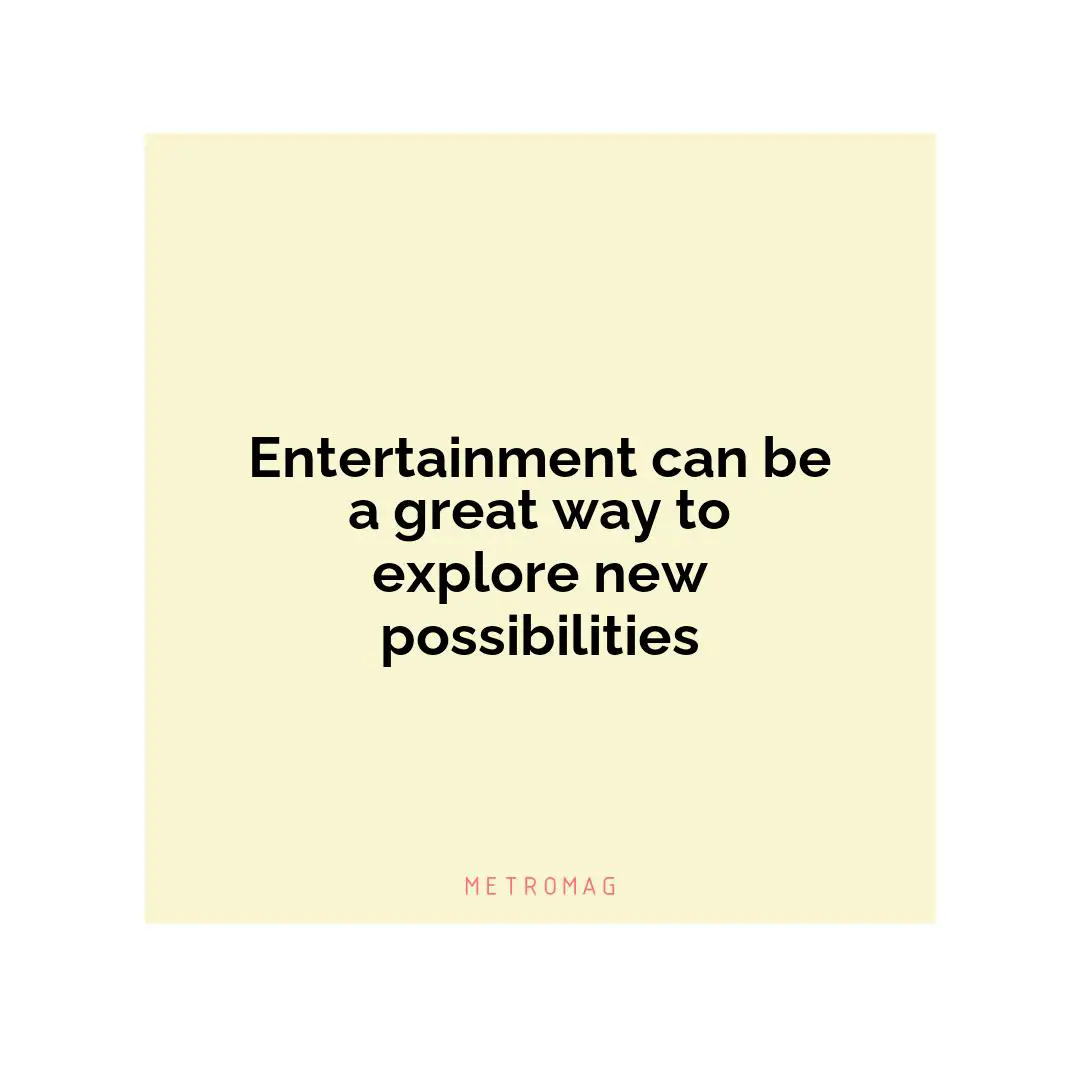 Entertainment can be a great way to explore new possibilities